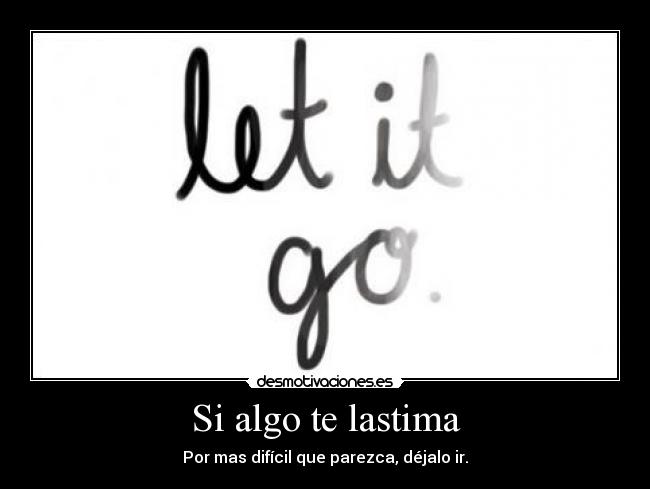 Si algo te lastima - Por mas difícil que parezca, déjalo ir.