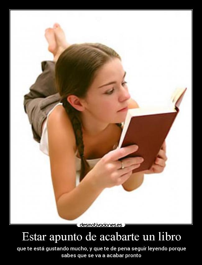 Estar apunto de acabarte un libro - que te está gustando mucho, y que te de pena seguir leyendo porque
sabes que se va a acabar pronto