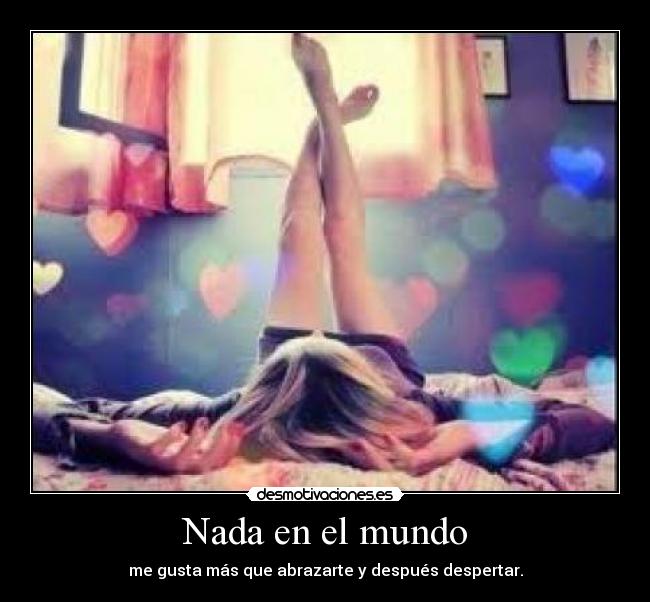 Nada en el mundo - me gusta más que abrazarte y después despertar.