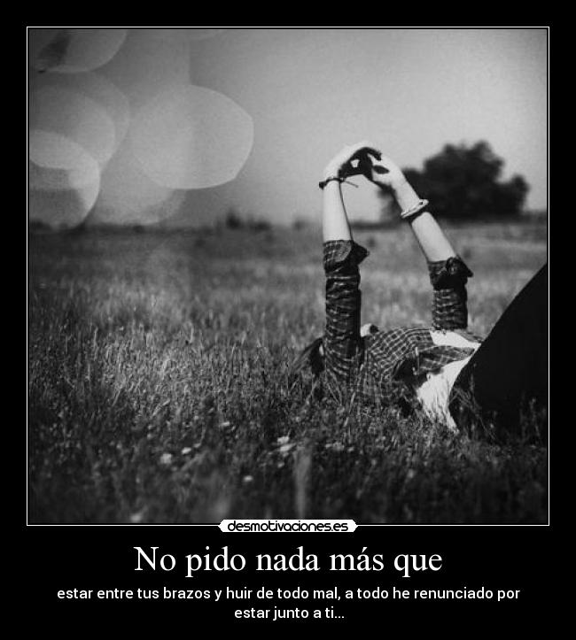 No pido nada más que - estar entre tus brazos y huir de todo mal, a todo he renunciado por estar junto a ti...