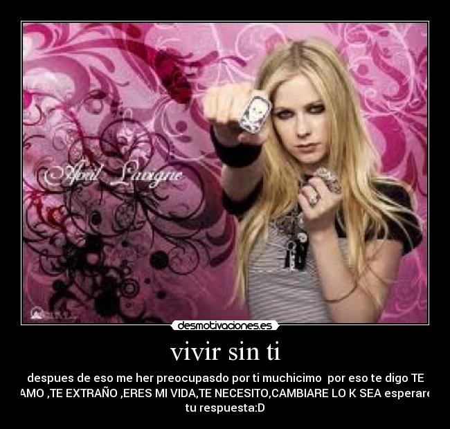vivir sin ti - despues de eso me her preocupasdo por ti muchicimo  por eso te digo TE
AMO ,TE EXTRAÑO ,ERES MI VIDA,TE NECESITO,CAMBIARE LO K SEA esperare
tu respuesta:D