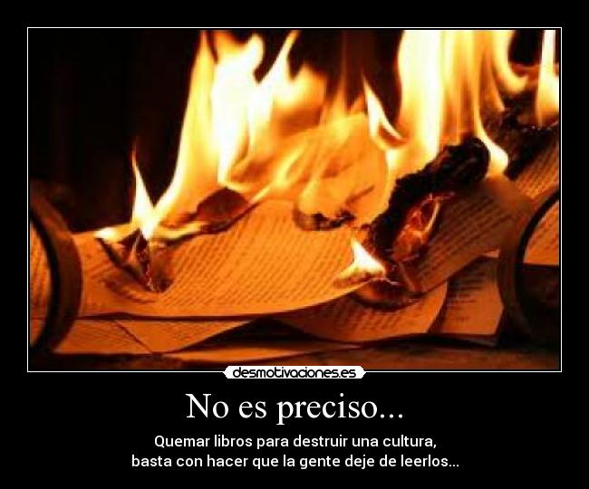 No es preciso... - Quemar libros para destruir una cultura,
basta con hacer que la gente deje de leerlos...