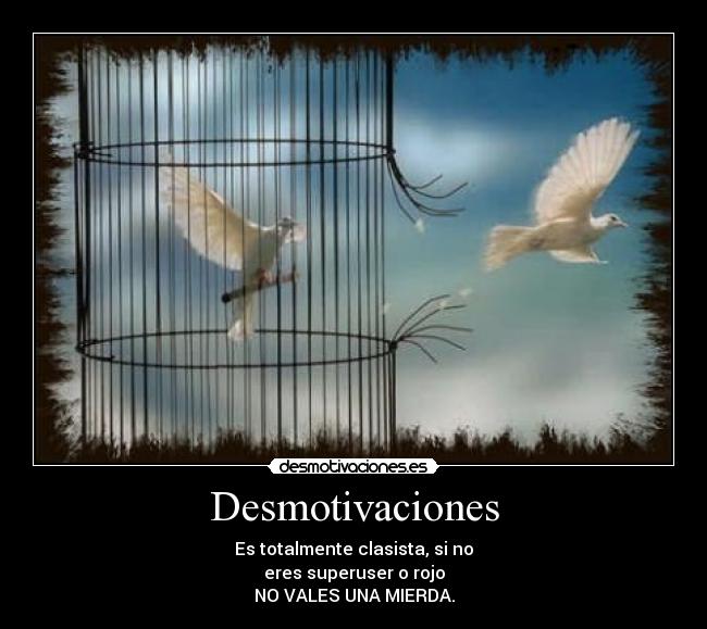 Desmotivaciones - Es totalmente clasista, si no
eres superuser o rojo
NO VALES UNA MIERDA.