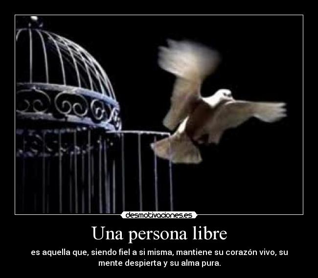 Una persona libre - es aquella que, siendo fiel a si misma, mantiene su corazón vivo, su
mente despierta y su alma pura.