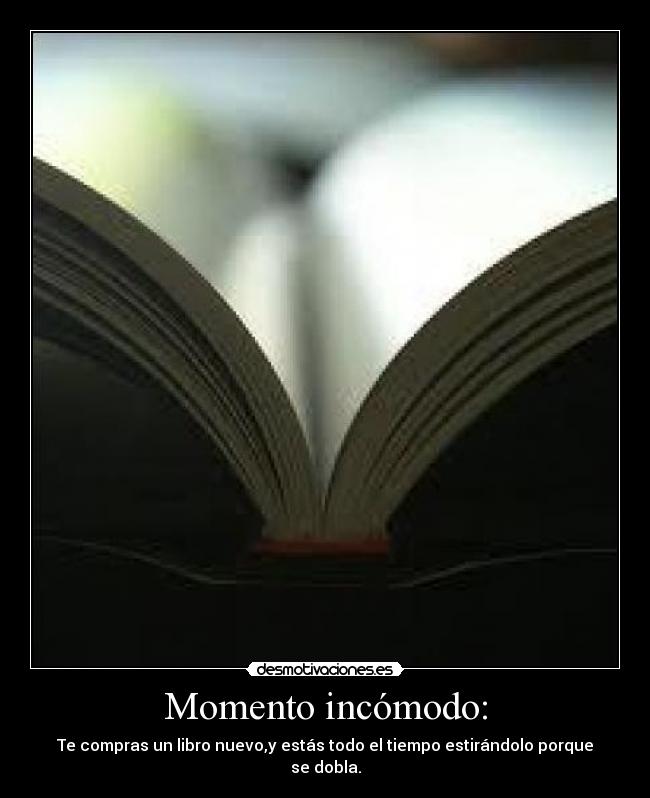 Momento incómodo: - Te compras un libro nuevo,y estás todo el tiempo estirándolo porque se dobla.