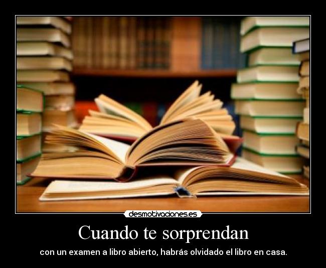 Cuando te sorprendan - con un examen a libro abierto, habrás olvidado el libro en casa.