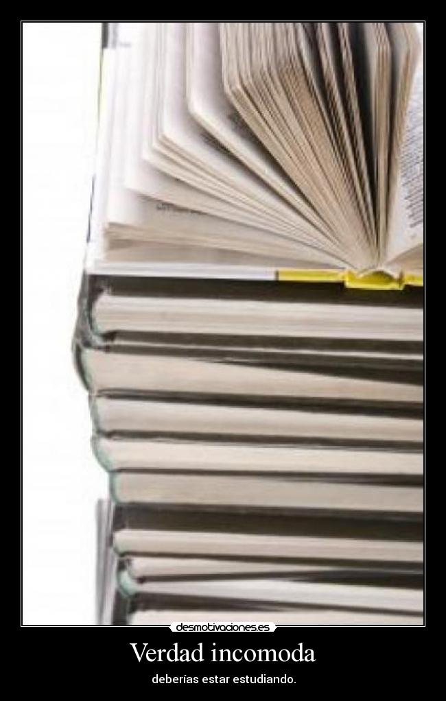 Verdad incomoda - deberías estar estudiando.