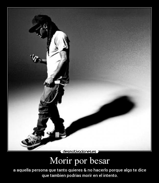 Morir por besar - a aquella persona que tanto quieres & no hacerlo porque algo te dice
que tambien podrias morir en el intento.