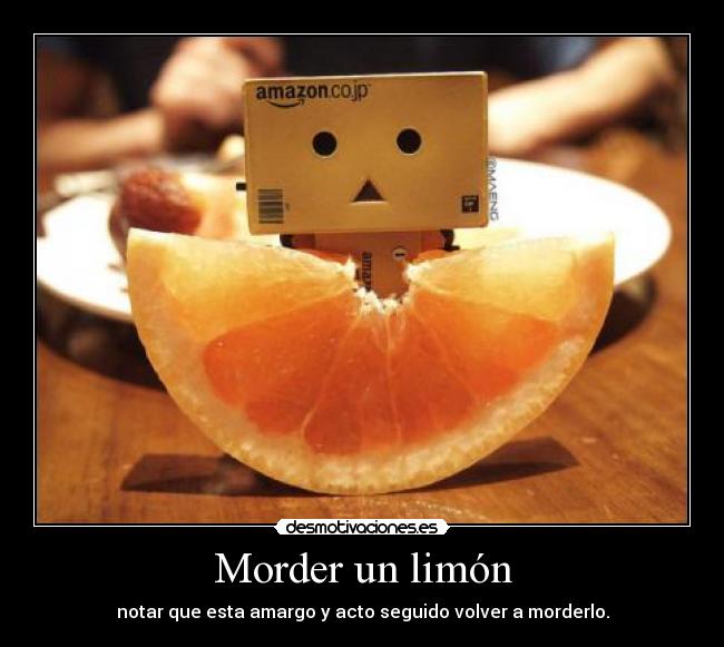 Morder un limón - notar que esta amargo y acto seguido volver a morderlo.