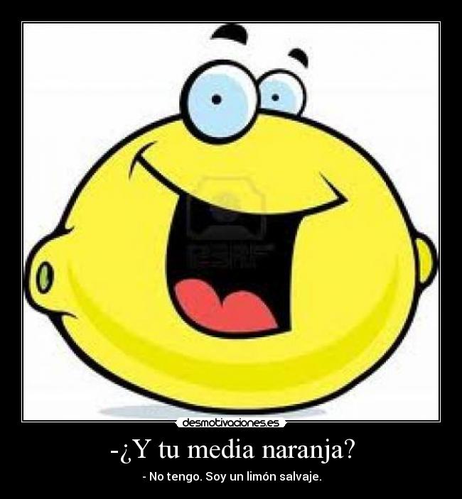 -¿Y tu media naranja? - - No tengo. Soy un limón salvaje.