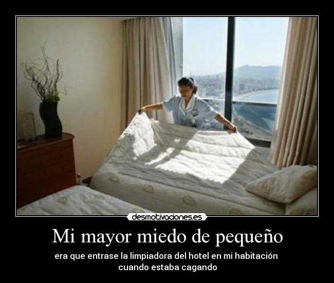 Mi mayor miedo de pequeño - era que entrase la limpiadora del hotel en mi habitación 
cuando estaba cagando