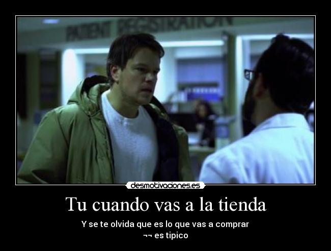 Tu cuando vas a la tienda - Y se te olvida que es lo que vas a comprar
¬¬ es tipico