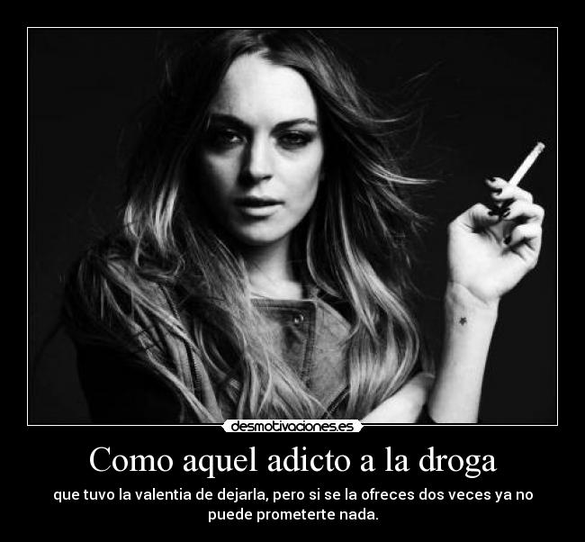 Como aquel adicto a la droga - que tuvo la valentia de dejarla, pero si se la ofreces dos veces ya no
puede prometerte nada.