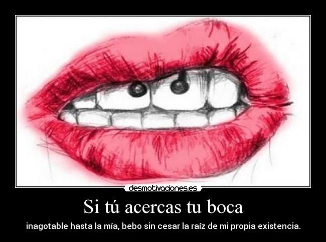 Si tú acercas tu boca - inagotable hasta la mía, bebo sin cesar la raíz de mi propia existencia.