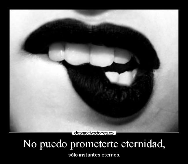 No puedo prometerte eternidad, - sólo instantes eternos.