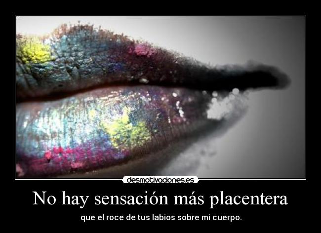 No hay sensación más placentera - que el roce de tus labios sobre mi cuerpo.