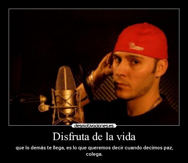 Disfruta de la vida - que lo demás te llega, es lo que queremos decir cuando decimos paz, colega.