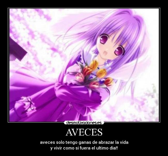 AVECES - aveces solo tengo ganas de abrazar la vida
y vivir como si fuera el ultimo dia!!