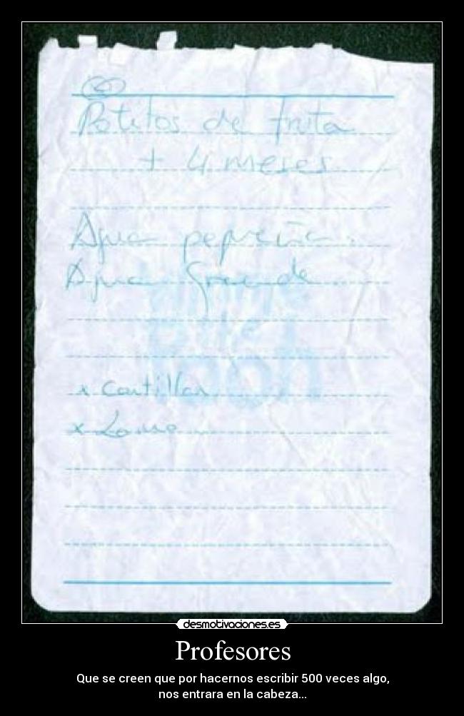 Profesores - Que se creen que por hacernos escribir 500 veces algo,
nos entrara en la cabeza...
