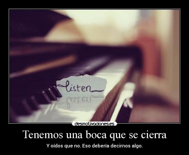 Tenemos una boca que se cierra - Y oídos que no. Eso debería decirnos algo.
