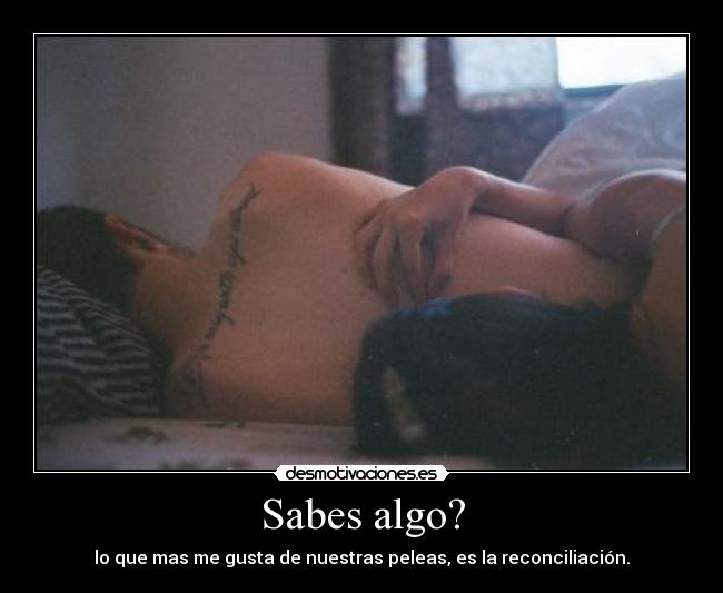 Sabes algo? - lo que mas me gusta de nuestras peleas, es la reconciliación.