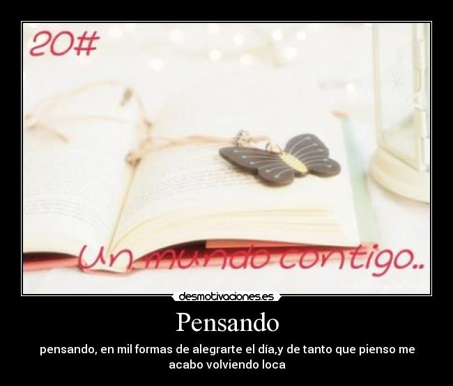 Pensando - pensando, en mil formas de alegrarte el día,y de tanto que pienso me
acabo volviendo loca