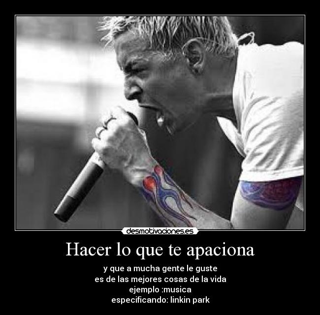 Hacer lo que te apaciona - y que a mucha gente le guste
es de las mejores cosas de la vida
ejemplo :musica
especificando: linkin park