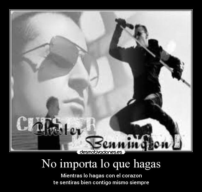 No importa lo que hagas - Mientras lo hagas con el corazon
te sentiras bien contigo mismo siempre