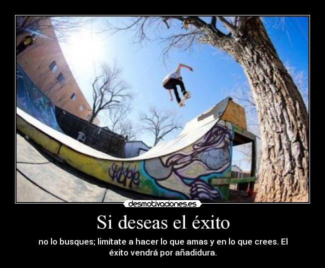 Si deseas el éxito - no lo busques; limítate a hacer lo que amas y en lo que crees. El
éxito vendrá por añadidura.