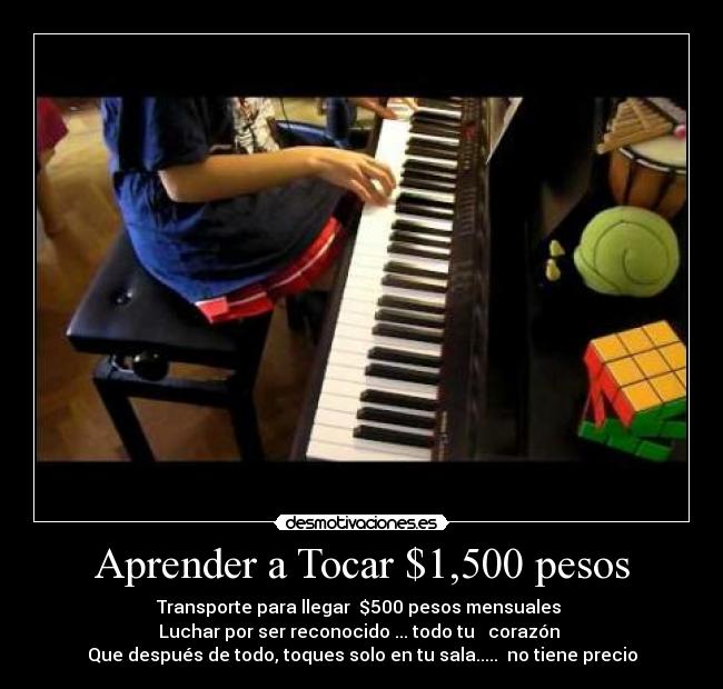 Aprender a Tocar $1,500 pesos - Transporte para llegar  $500 pesos mensuales 
Luchar por ser reconocido ... todo tu ♥ corazón 
Que después de todo, toques solo en tu sala.....  no tiene precio
