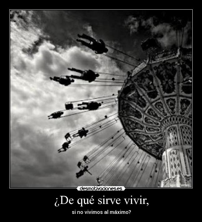 ¿De qué sirve vivir, - si no vivimos al máximo?