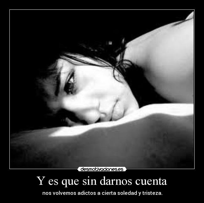 Y es que sin darnos cuenta - nos volvemos adictos a cierta soledad y tristeza.