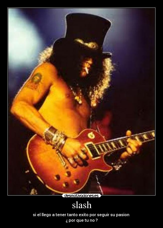 slash - si el llego a tener tanto exito por seguir su pasion
¿ por que tu no ?