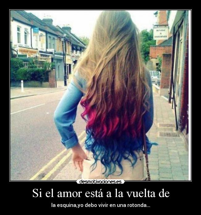 Si el amor está a la vuelta de - la esquina,yo debo vivir en una rotonda...