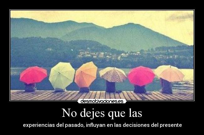 No dejes que las - experiencias del pasado, influyan en las decisiones del presente