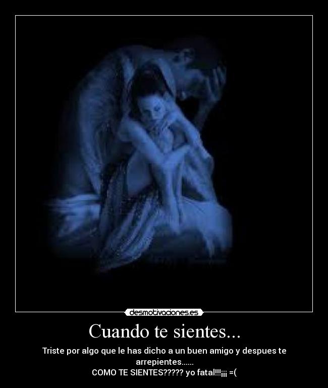 Cuando te sientes... - Triste por algo que le has dicho a un buen amigo y despues te arrepientes......
COMO TE SIENTES????? yo fatal!!!¡¡¡ =(