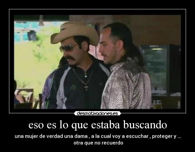 eso es lo que estaba buscando - una mujer de verdad una dama , a la cual voy a escuchar , proteger y ...
 otra que no recuerdo