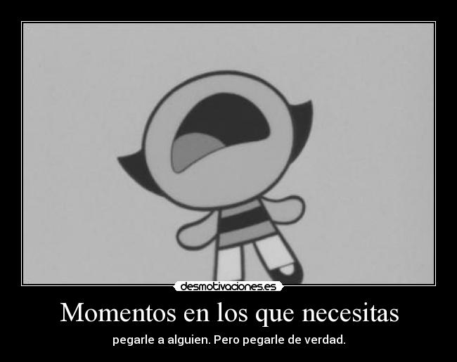 Momentos en los que necesitas - pegarle a alguien. Pero pegarle de verdad.