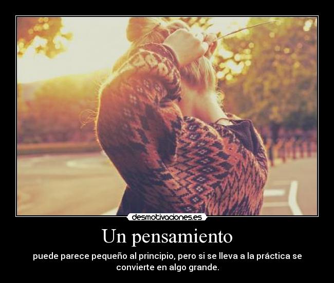 Un pensamiento - puede parece pequeño al principio, pero si se lleva a la práctica se
convierte en algo grande.