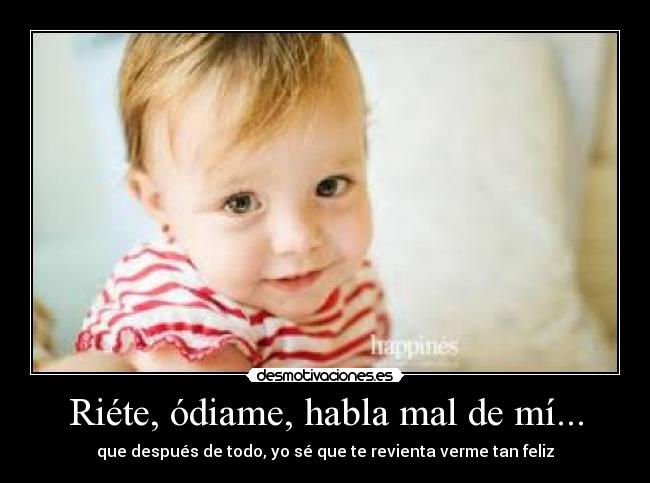 Riéte, ódiame, habla mal de mí... - que después de todo, yo sé que te revienta verme tan feliz