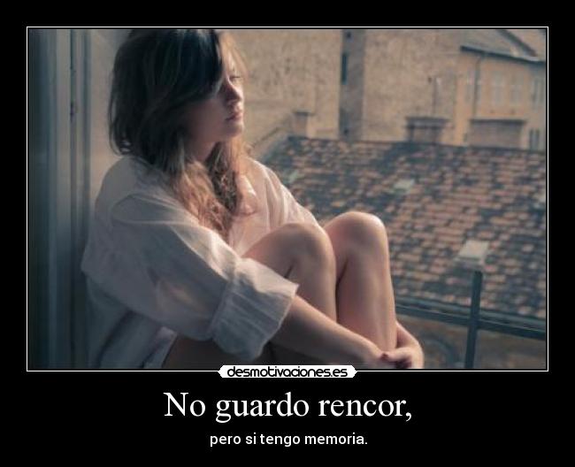 No guardo rencor, -