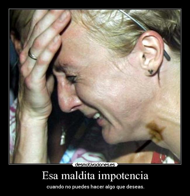 Esa maldita impotencia - cuando no puedes hacer algo que deseas.