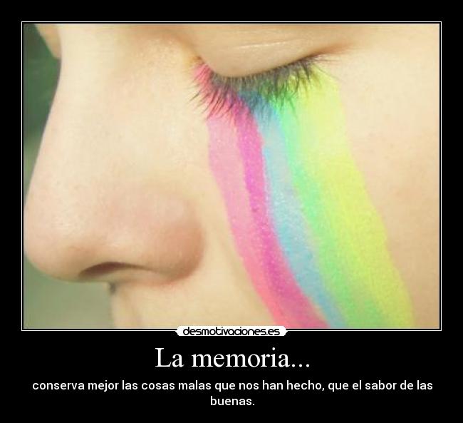 La memoria... - conserva mejor las cosas malas que nos han hecho, que el sabor de las buenas.