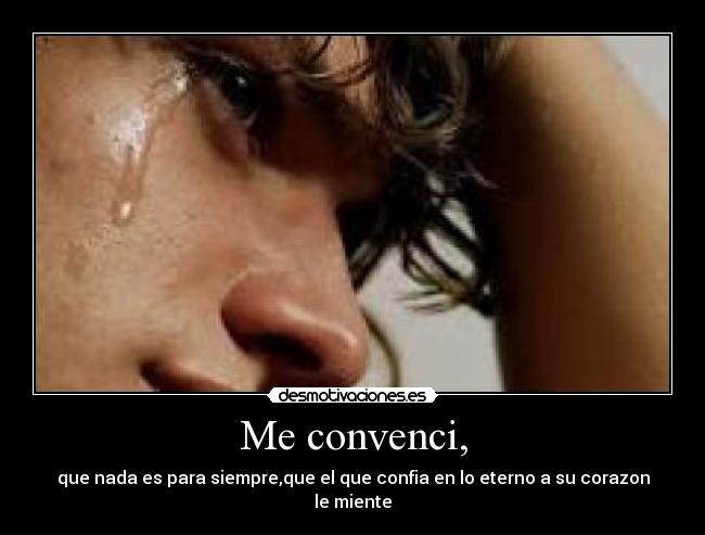 Me convenci, - que nada es para siempre,que el que confia en lo eterno a su corazon le miente