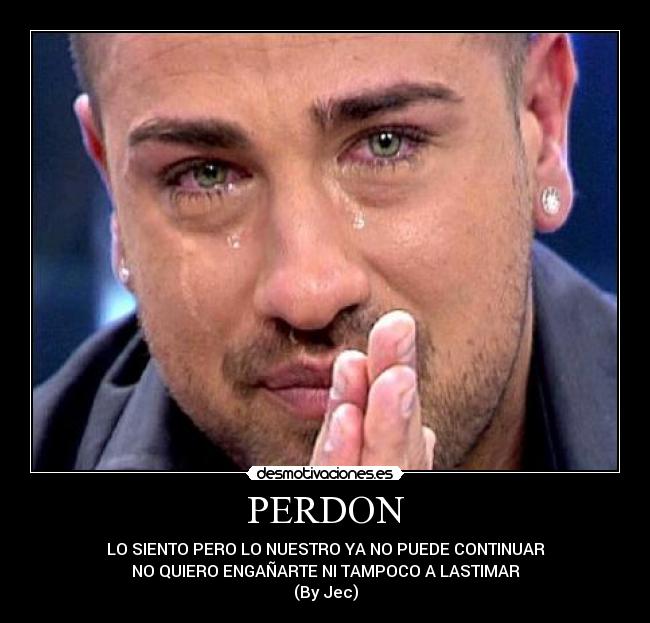 PERDON - LO SIENTO PERO LO NUESTRO YA NO PUEDE CONTINUAR
NO QUIERO ENGAÑARTE NI TAMPOCO A LASTIMAR
(By Jec)