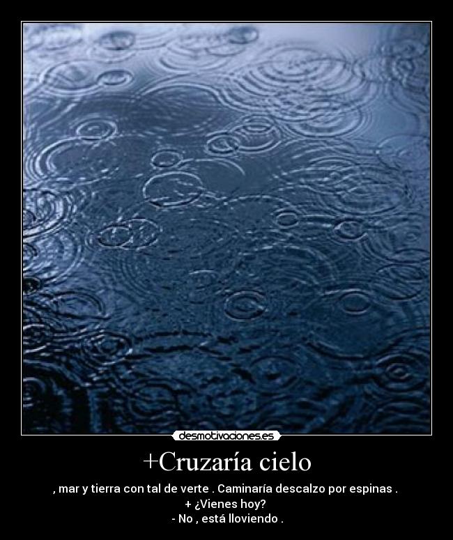 +Cruzaría cielo - , mar y tierra con tal de verte . Caminaría descalzo por espinas . 
+ ¿Vienes hoy? 
- No , está lloviendo .