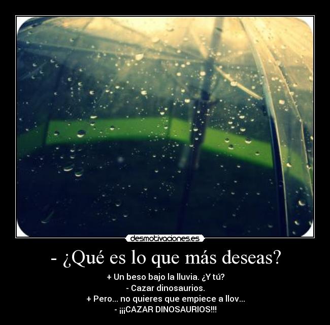 - ¿Qué es lo que más deseas? - + Un beso bajo la lluvia. ¿Y tú?
- Cazar dinosaurios.
+ Pero... no quieres que empiece a llov...
- ¡¡¡CAZAR DINOSAURIOS!!!