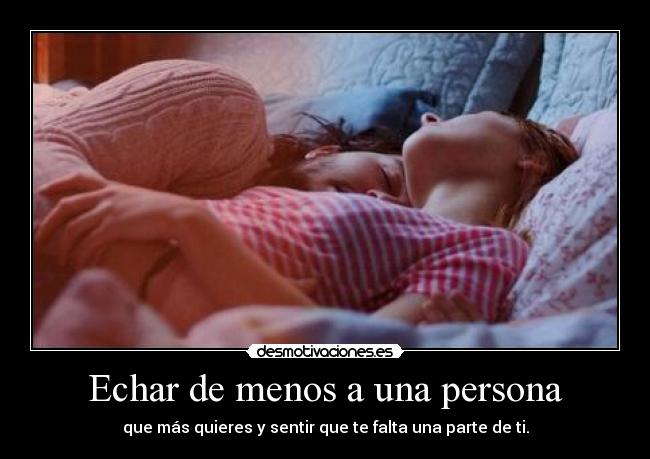 Echar de menos a una persona - que más quieres y sentir que te falta una parte de ti.