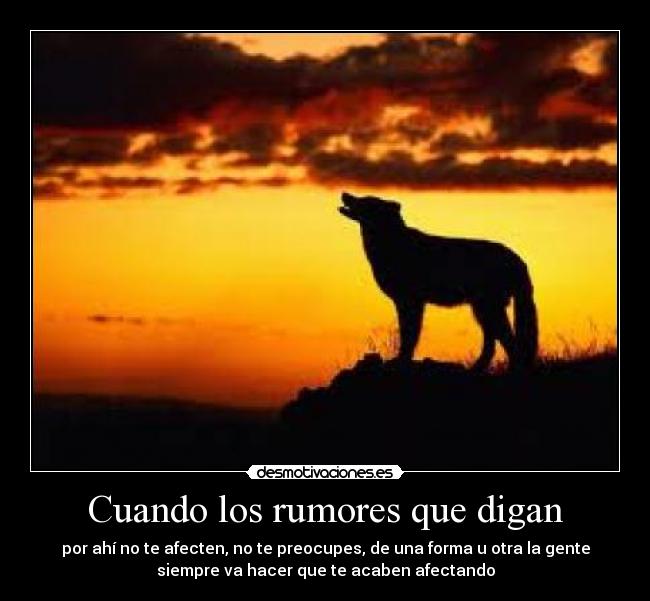 Cuando los rumores que digan - por ahí no te afecten, no te preocupes, de una forma u otra la gente
siempre va hacer que te acaben afectando