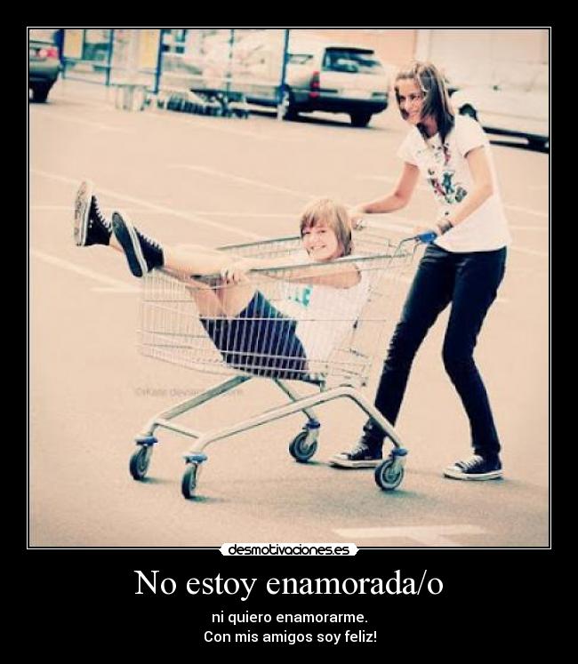 No estoy enamorada/o - ni quiero enamorarme.
Con mis amigos soy feliz!